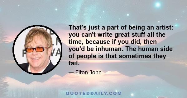 That's just a part of being an artist: you can't write great stuff all the time, because if you did, then you'd be inhuman. The human side of people is that sometimes they fail.