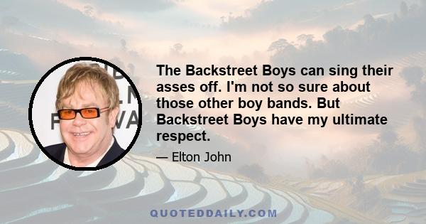 The Backstreet Boys can sing their asses off. I'm not so sure about those other boy bands. But Backstreet Boys have my ultimate respect.