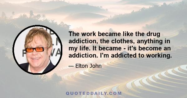 The work became like the drug addiction, the clothes, anything in my life. It became - it's become an addiction. I'm addicted to working.