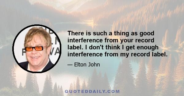 There is such a thing as good interference from your record label. I don't think I get enough interference from my record label.