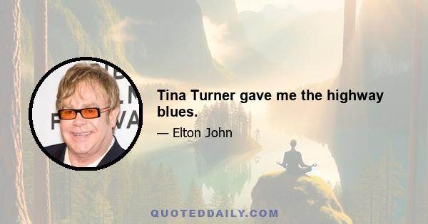 Tina Turner gave me the highway blues.