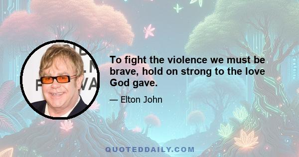 To fight the violence we must be brave, hold on strong to the love God gave.