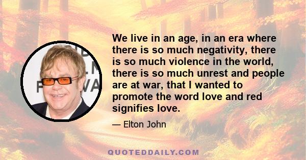 We live in an age, in an era where there is so much negativity, there is so much violence in the world, there is so much unrest and people are at war, that I wanted to promote the word love and red signifies love.