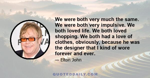 We were both very much the same. We were both very impulsive. We both loved life. We both loved shopping. We both had a love of clothes, obviously, because he was the designer that I kind of wore forever and ever.