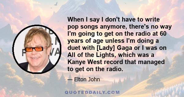 When I say I don't have to write pop songs anymore, there's no way I'm going to get on the radio at 60 years of age unless I'm doing a duet with [Lady] Gaga or I was on All of the Lights, which was a Kanye West record