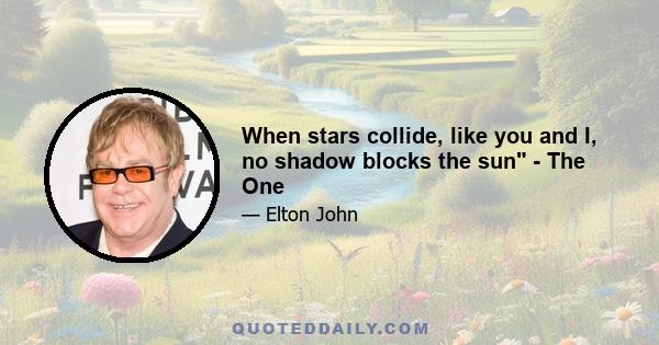 When stars collide, like you and I, no shadow blocks the sun - The One