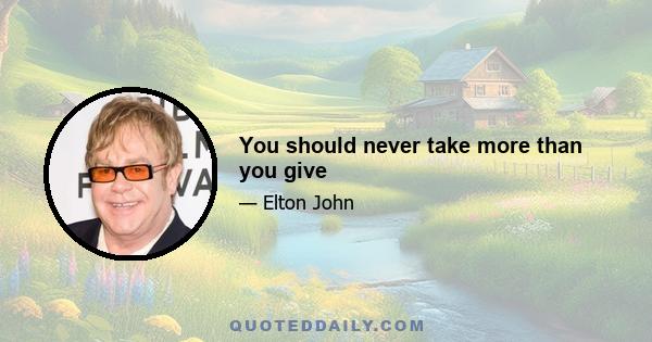 You should never take more than you give