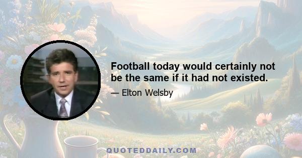 Football today would certainly not be the same if it had not existed.