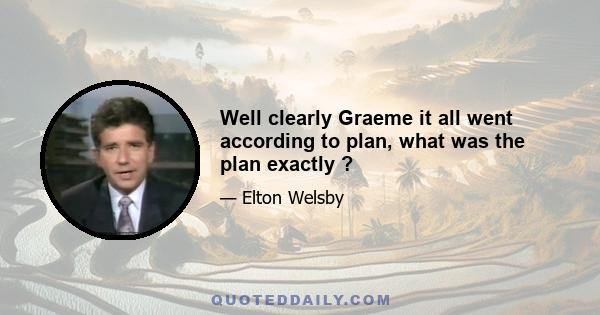 Well clearly Graeme it all went according to plan, what was the plan exactly ?