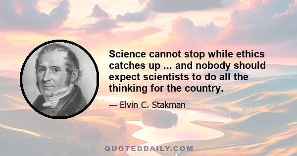 Science cannot stop while ethics catches up ... and nobody should expect scientists to do all the thinking for the country.