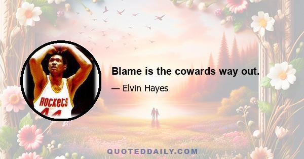 Blame is the cowards way out.