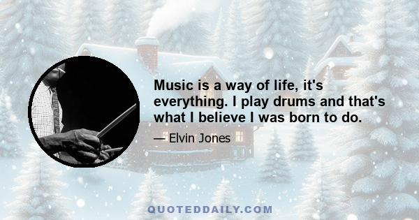 Music is a way of life, it's everything. I play drums and that's what I believe I was born to do.