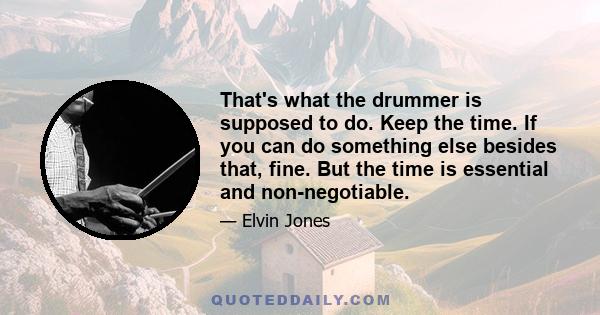 That's what the drummer is supposed to do. Keep the time. If you can do something else besides that, fine. But the time is essential and non-negotiable.