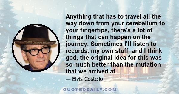 Anything that has to travel all the way down from your cerebellum to your fingertips, there's a lot of things that can happen on the journey. Sometimes I'll listen to records, my own stuff, and I think god, the original 