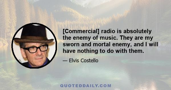 [Commercial] radio is absolutely the enemy of music. They are my sworn and mortal enemy, and I will have nothing to do with them.