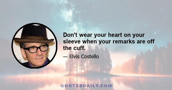 Don't wear your heart on your sleeve when your remarks are off the cuff.