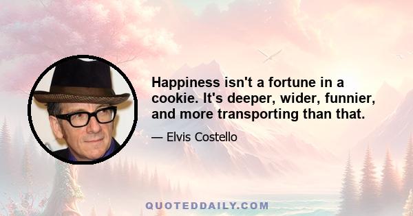 Happiness isn't a fortune in a cookie. It's deeper, wider, funnier, and more transporting than that.