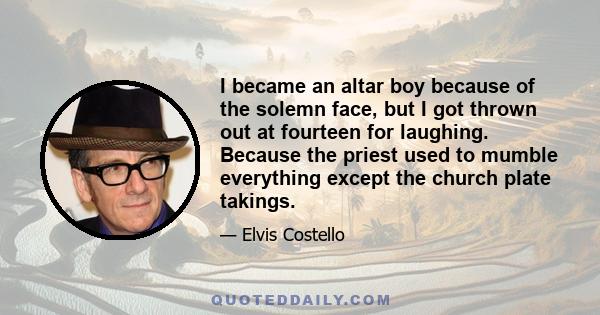 I became an altar boy because of the solemn face, but I got thrown out at fourteen for laughing. Because the priest used to mumble everything except the church plate takings.