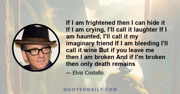 If I am frightened then I can hide it If I am crying, I'll call it laughter If I am haunted, I'll call it my imaginary friend If I am bleeding I'll call it wine But if you leave me then I am broken And if I'm broken