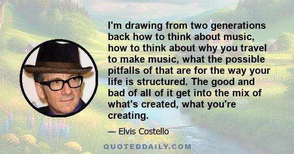 I'm drawing from two generations back how to think about music, how to think about why you travel to make music, what the possible pitfalls of that are for the way your life is structured. The good and bad of all of it