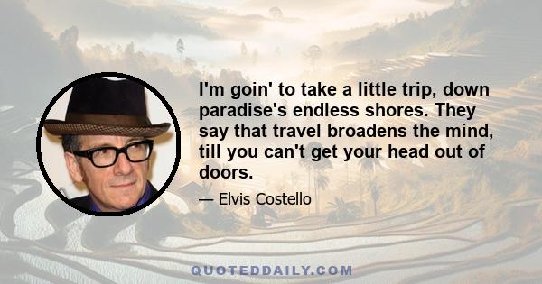 I'm goin' to take a little trip, down paradise's endless shores. They say that travel broadens the mind, till you can't get your head out of doors.