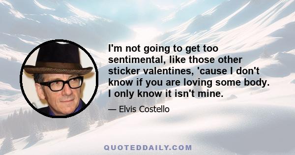 I'm not going to get too sentimental, like those other sticker valentines, 'cause I don't know if you are loving some body. I only know it isn't mine.