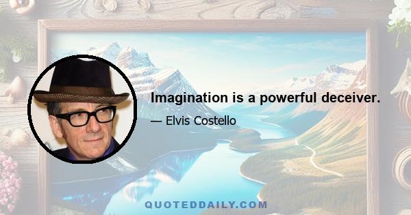 Imagination is a powerful deceiver.