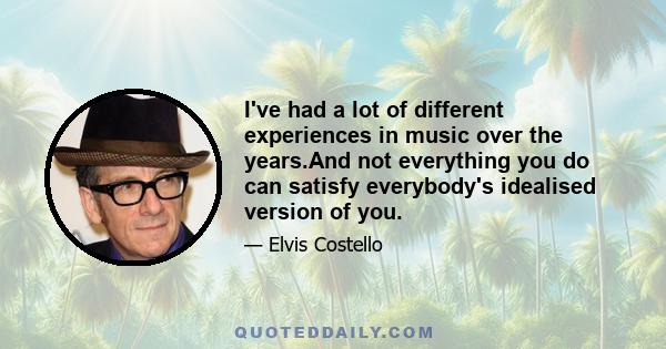 I've had a lot of different experiences in music over the years.And not everything you do can satisfy everybody's idealised version of you.