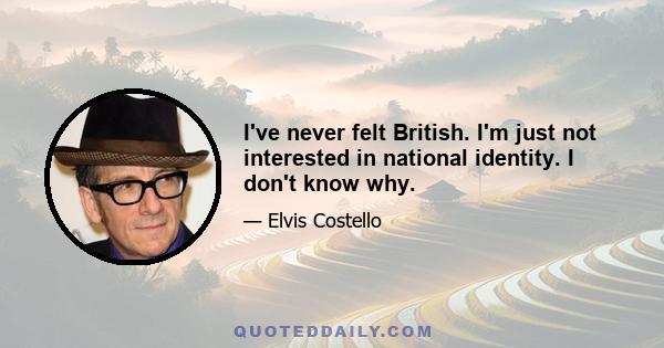 I've never felt British. I'm just not interested in national identity. I don't know why.