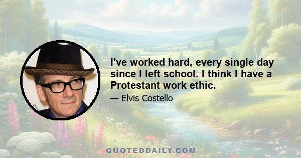 I've worked hard, every single day since I left school. I think I have a Protestant work ethic.