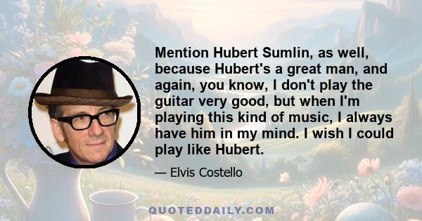 Mention Hubert Sumlin, as well, because Hubert's a great man, and again, you know, I don't play the guitar very good, but when I'm playing this kind of music, I always have him in my mind. I wish I could play like