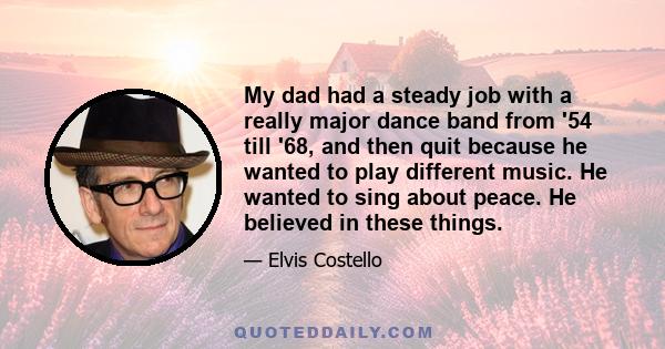 My dad had a steady job with a really major dance band from '54 till '68, and then quit because he wanted to play different music. He wanted to sing about peace. He believed in these things.