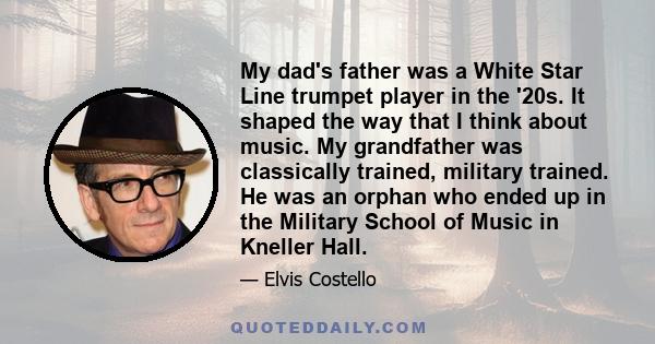 My dad's father was a White Star Line trumpet player in the '20s. It shaped the way that I think about music. My grandfather was classically trained, military trained. He was an orphan who ended up in the Military