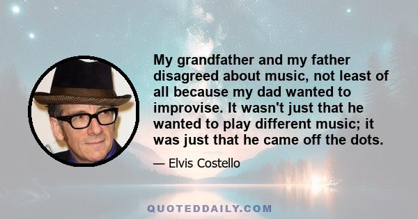 My grandfather and my father disagreed about music, not least of all because my dad wanted to improvise. It wasn't just that he wanted to play different music; it was just that he came off the dots.