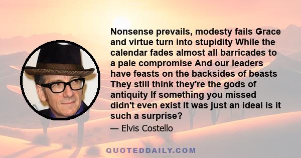 Nonsense prevails, modesty fails Grace and virtue turn into stupidity While the calendar fades almost all barricades to a pale compromise And our leaders have feasts on the backsides of beasts They still think they're