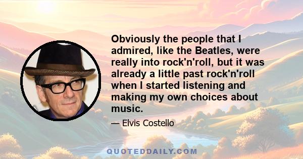 Obviously the people that I admired, like the Beatles, were really into rock'n'roll, but it was already a little past rock'n'roll when I started listening and making my own choices about music.