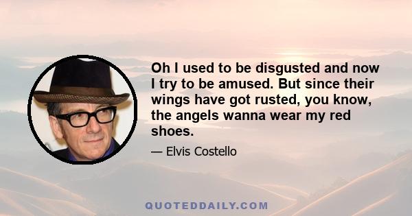 Oh I used to be disgusted and now I try to be amused. But since their wings have got rusted, you know, the angels wanna wear my red shoes.