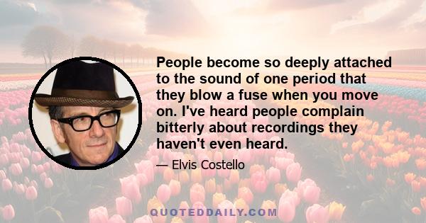 People become so deeply attached to the sound of one period that they blow a fuse when you move on. I've heard people complain bitterly about recordings they haven't even heard.