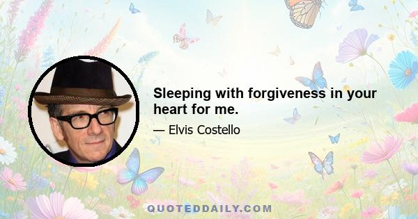 Sleeping with forgiveness in your heart for me.