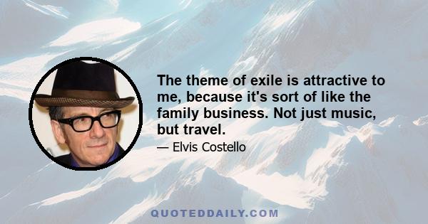 The theme of exile is attractive to me, because it's sort of like the family business. Not just music, but travel.