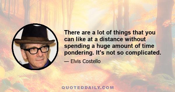 There are a lot of things that you can like at a distance without spending a huge amount of time pondering. It's not so complicated.