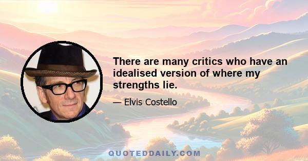 There are many critics who have an idealised version of where my strengths lie.