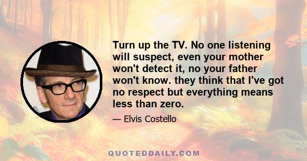 Turn up the TV. No one listening will suspect, even your mother won't detect it, no your father won't know. they think that I've got no respect but everything means less than zero.