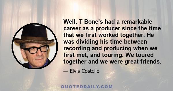 Well, T Bone's had a remarkable career as a producer since the time that we first worked together. He was dividing his time between recording and producing when we first met, and touring. We toured together and we were