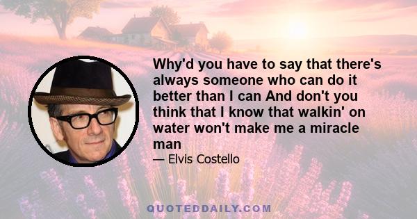 Why'd you have to say that there's always someone who can do it better than I can And don't you think that I know that walkin' on water won't make me a miracle man