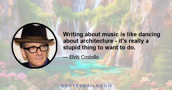 Writing about music is like dancing about architecture - it's really a stupid thing to want to do.