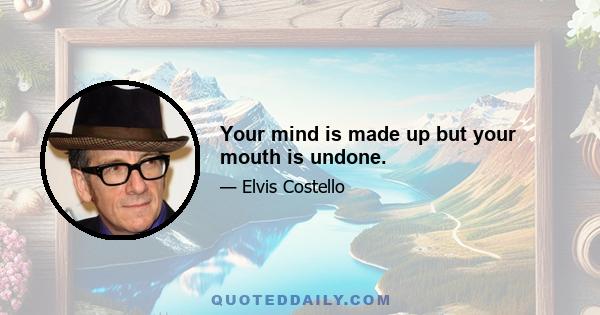 Your mind is made up but your mouth is undone.