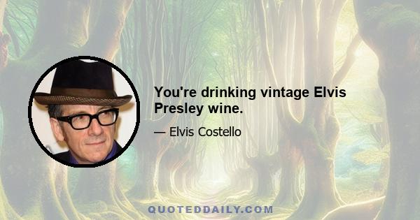 You're drinking vintage Elvis Presley wine.