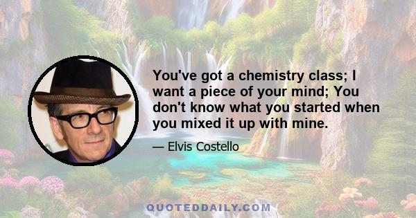 You've got a chemistry class; I want a piece of your mind; You don't know what you started when you mixed it up with mine.