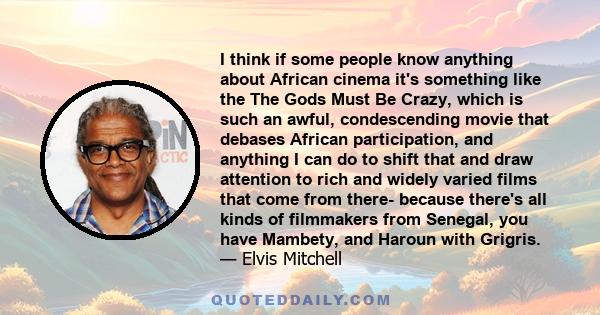 I think if some people know anything about African cinema it's something like the The Gods Must Be Crazy, which is such an awful, condescending movie that debases African participation, and anything I can do to shift